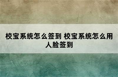 校宝系统怎么签到 校宝系统怎么用人脸签到